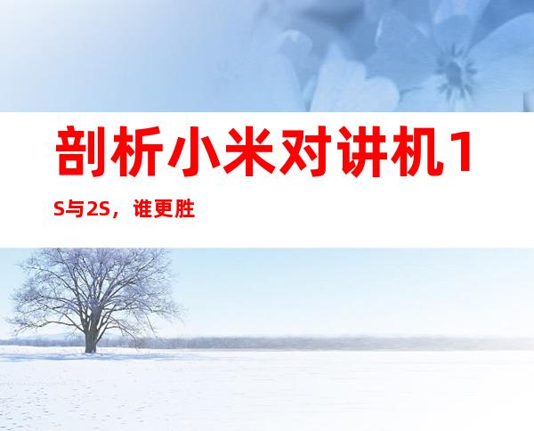 剖析小米对讲机1S与2S,谁更胜一筹?